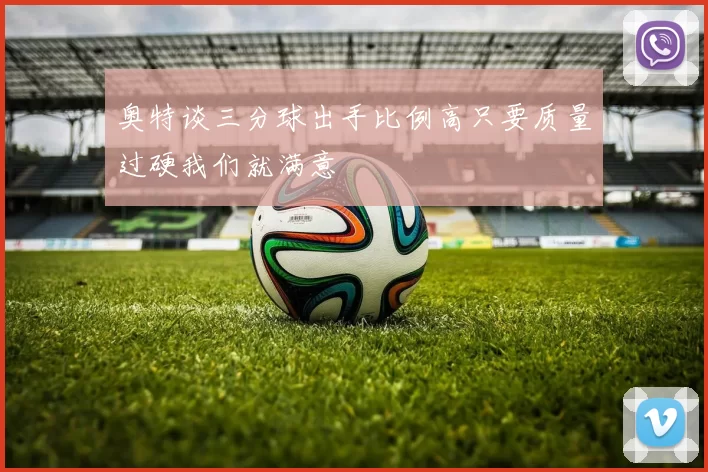 奥特谈三分球出手比例高只要质量过硬我们就满意